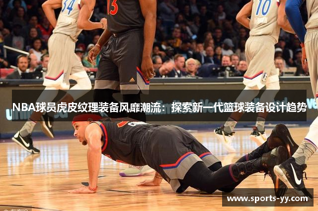 NBA球员虎皮纹理装备风靡潮流：探索新一代篮球装备设计趋势