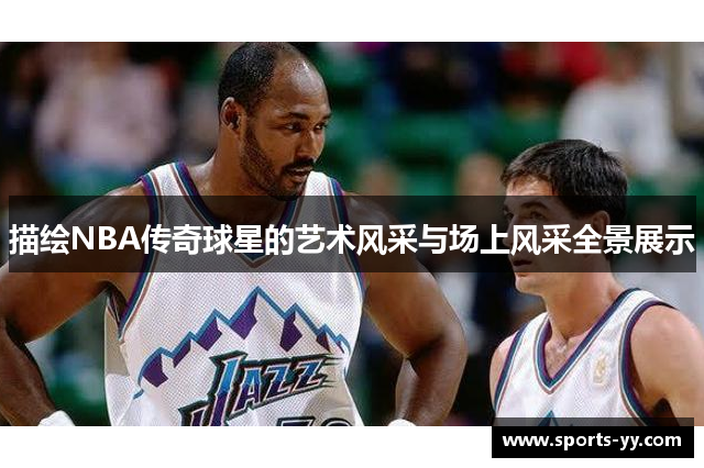 描绘NBA传奇球星的艺术风采与场上风采全景展示