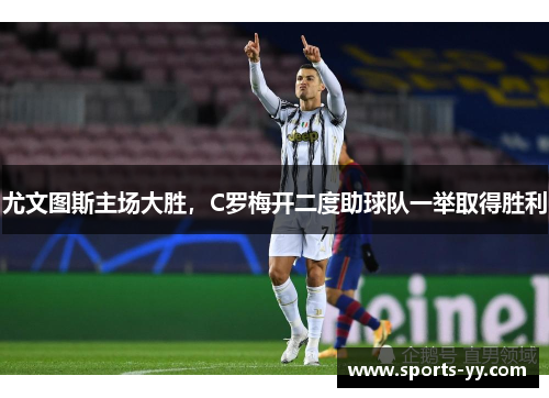 尤文图斯主场大胜，C罗梅开二度助球队一举取得胜利